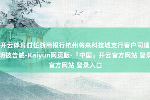 开云体育时任浙商银行杭州将来科技城支行客户司理柴明明被告诫-Kaiyun网页版·「中国」开云官方网站 登录入口