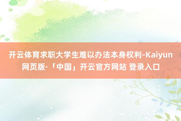 开云体育求职大学生难以办法本身权利-Kaiyun网页版·「中国」开云官方网站 登录入口