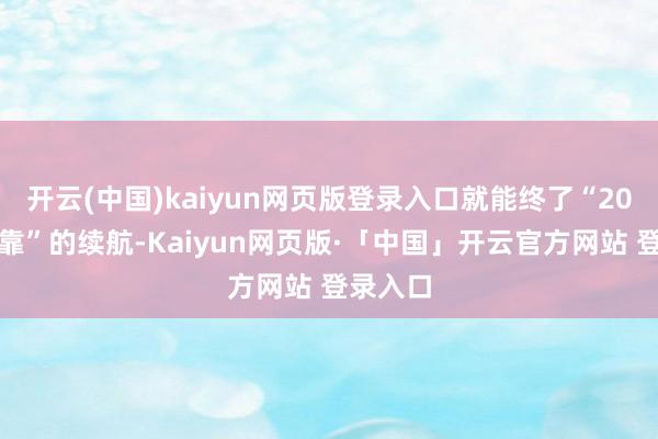 开云(中国)kaiyun网页版登录入口就能终了“20年约束靠”的续航-Kaiyun网页版·「中国」开云官方网站 登录入口