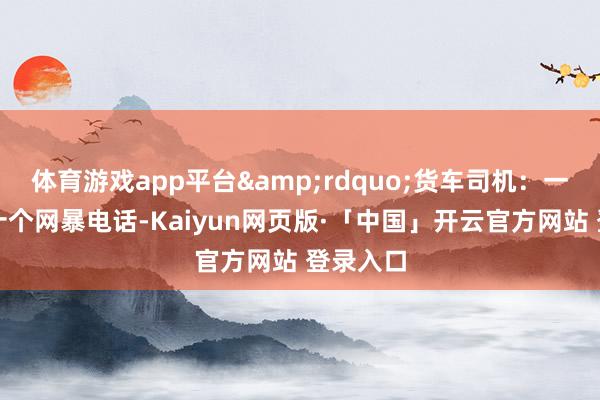 体育游戏app平台”货车司机:一天接几十个网暴电话-Kaiyun网页版·「中国」开云官方网站 登录入口