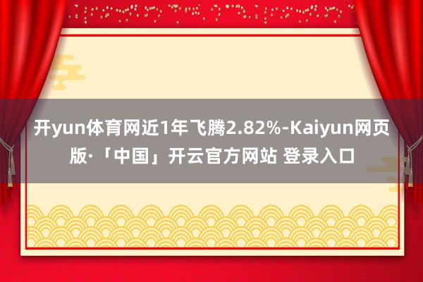 开yun体育网近1年飞腾2.82%-Kaiyun网页版·「中国」开云官方网站 登录入口