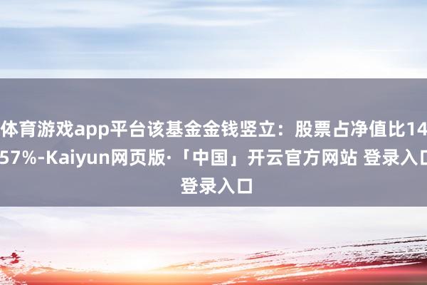 体育游戏app平台该基金金钱竖立:股票占净值比14.57%-Kaiyun网页版·「中国」开云官方网站 登录入口
