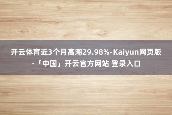 开云体育近3个月高潮29.98%-Kaiyun网页版·「中国」开云官方网站 登录入口