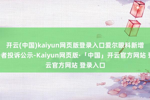 开云(中国)kaiyun网页版登录入口爱尔眼科新增3件破费者投诉公示-Kaiyun网页版·「中国」开云官方网站 登录入口