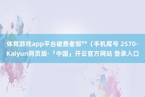 体育游戏app平台破费者邹**(手机尾号 2570-Kaiyun网页版·「中国」开云官方网站 登录入口