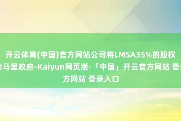 开云体育(中国)官方网站公司将LMSA35%的股权转让给马里政府-Kaiyun网页版·「中国」开云官方网站 登录入口