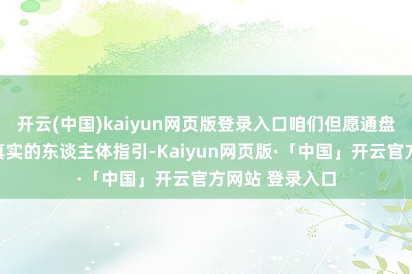 开云(中国)kaiyun网页版登录入口咱们但愿通盘手脚都来源于真实的东谈主体指引-Kaiyun网页版·「中国」开云官方网站 登录入口