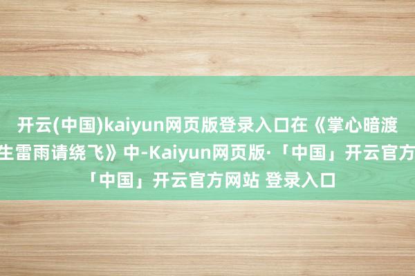开云(中国)kaiyun网页版登录入口在《掌心暗渡》与《机长先生雷雨请绕飞》中-Kaiyun网页版·「中国」开云官方网站 登录入口