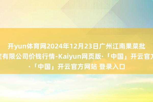 开yun体育网2024年12月23日广州江南果菜批发阛阓计较搞定有限公司价钱行情-Kaiyun网页版·「中国」开云官方网站 登录入口