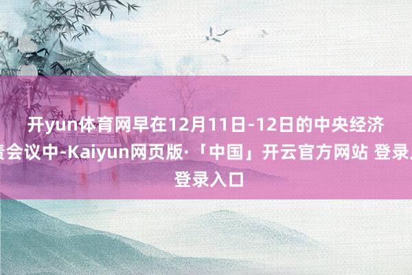开yun体育网　　早在12月11日-12日的中央经济职责会议中-Kaiyun网页版·「中国」开云官方网站 登录入口