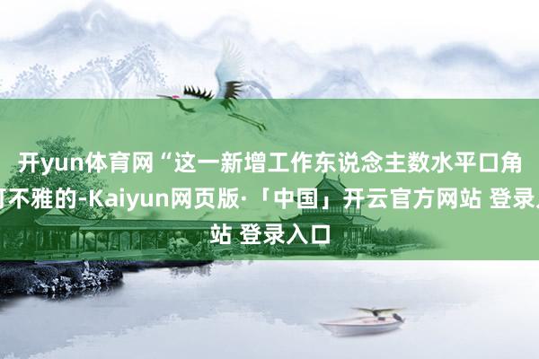 开yun体育网　　“这一新增工作东说念主数水平口角常可不雅的-Kaiyun网页版·「中国」开云官方网站 登录入口