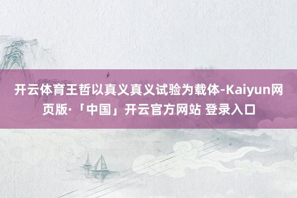 开云体育王哲以真义真义试验为载体-Kaiyun网页版·「中国」开云官方网站 登录入口
