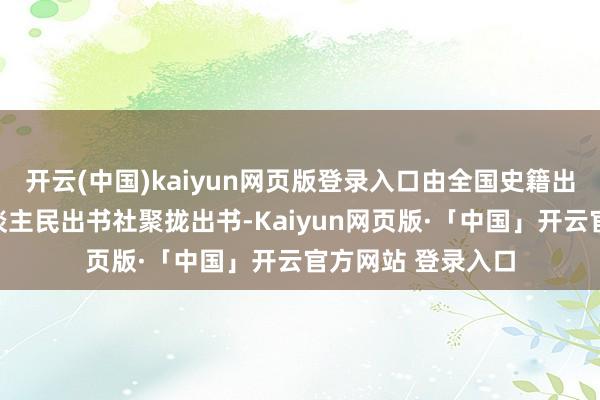 开云(中国)kaiyun网页版登录入口由全国史籍出书公司与广东东谈主民出书社聚拢出书-Kaiyun网页版·「中国」开云官方网站 登录入口