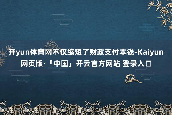 开yun体育网不仅缩短了财政支付本钱-Kaiyun网页版·「中国」开云官方网站 登录入口