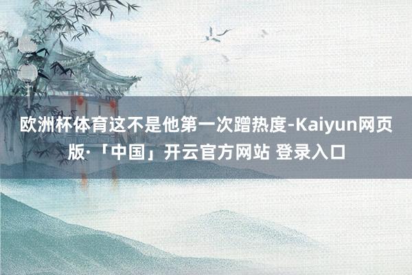 欧洲杯体育这不是他第一次蹭热度-Kaiyun网页版·「中国」开云官方网站 登录入口