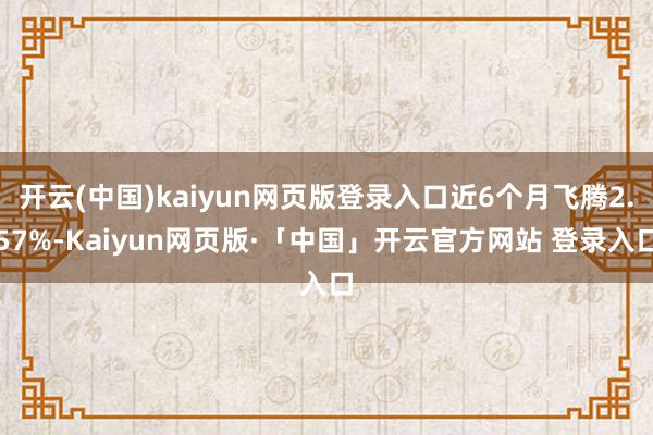 开云(中国)kaiyun网页版登录入口近6个月飞腾2.57%-Kaiyun网页版·「中国」开云官方网站 登录入口