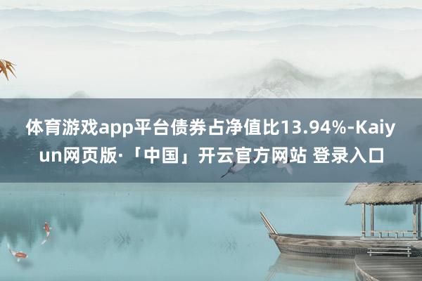 体育游戏app平台债券占净值比13.94%-Kaiyun网页版·「中国」开云官方网站 登录入口