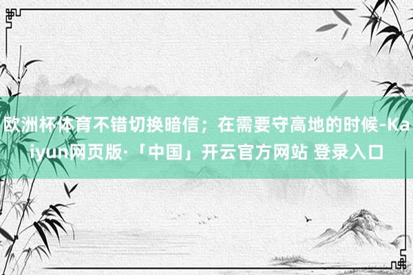 欧洲杯体育不错切换暗信；在需要守高地的时候-Kaiyun网页版·「中国」开云官方网站 登录入口