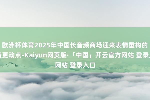 欧洲杯体育2025年中国长音频商场迎来表情重构的要道更动点-Kaiyun网页版·「中国」开云官方网站 登录入口