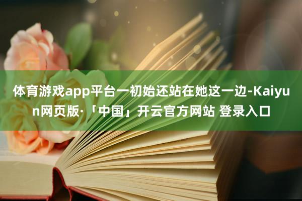 体育游戏app平台一初始还站在她这一边-Kaiyun网页版·「中国」开云官方网站 登录入口