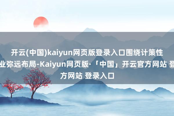 开云(中国)kaiyun网页版登录入口 围绕计策性新兴产业弥远布局-Kaiyun网页版·「中国」开云官方网站 登录入口
