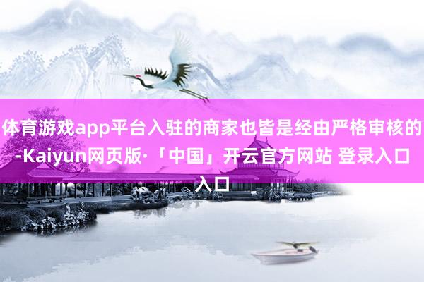 体育游戏app平台入驻的商家也皆是经由严格审核的-Kaiyun网页版·「中国」开云官方网站 登录入口