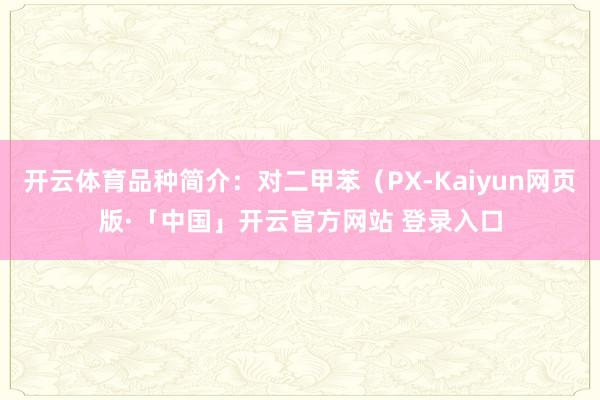 开云体育品种简介:对二甲苯(PX-Kaiyun网页版·「中国」开云官方网站 登录入口