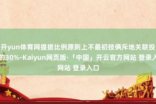 开yun体育网提拔比例原则上不最初技俩斥地关联投资的30%-Kaiyun网页版·「中国」开云官方网站 登录入口