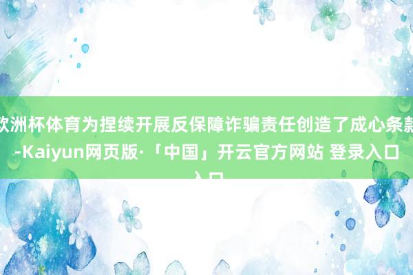 欧洲杯体育为捏续开展反保障诈骗责任创造了成心条款-Kaiyun网页版·「中国」开云官方网站 登录入口