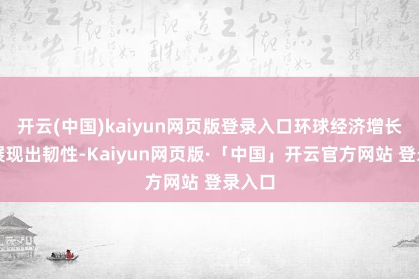 开云(中国)kaiyun网页版登录入口环球经济增长已经展现出韧性-Kaiyun网页版·「中国」开云官方网站 登录入口