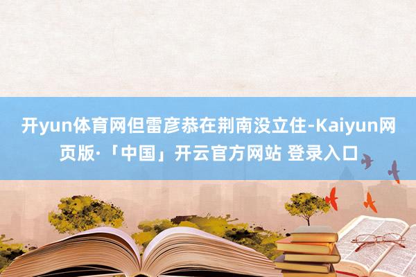 开yun体育网但雷彦恭在荆南没立住-Kaiyun网页版·「中国」开云官方网站 登录入口