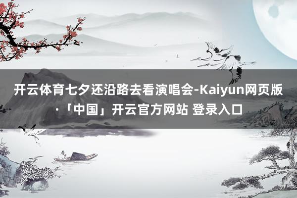开云体育七夕还沿路去看演唱会-Kaiyun网页版·「中国」开云官方网站 登录入口