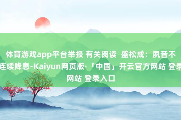 体育游戏app平台举报 有关阅读  盛松成：夙昔不放弃连续降息-Kaiyun网页版·「中国」开云官方网站 登录入口