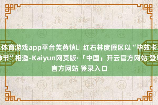 体育游戏app平台芙蓉镇・红石林度假区以“毕兹卡的花神节”相邀-Kaiyun网页版·「中国」开云官方网站 登录入口