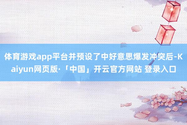 体育游戏app平台并预设了中好意思爆发冲突后-Kaiyun网页版·「中国」开云官方网站 登录入口