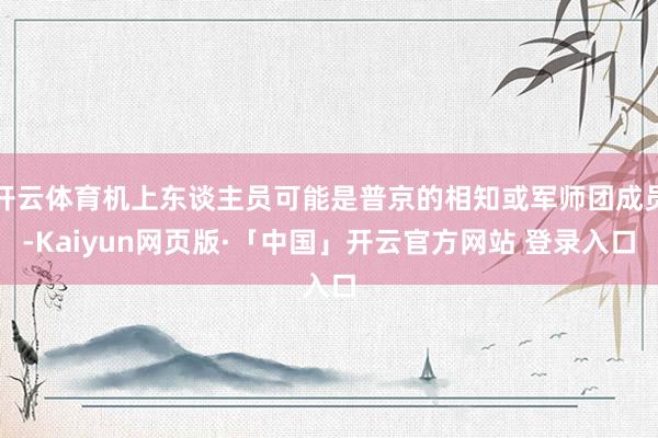 开云体育机上东谈主员可能是普京的相知或军师团成员-Kaiyun网页版·「中国」开云官方网站 登录入口