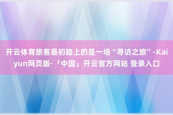 开云体育旅客最初踏上的是一场“寻访之旅”-Kaiyun网页版·「中国」开云官方网站 登录入口