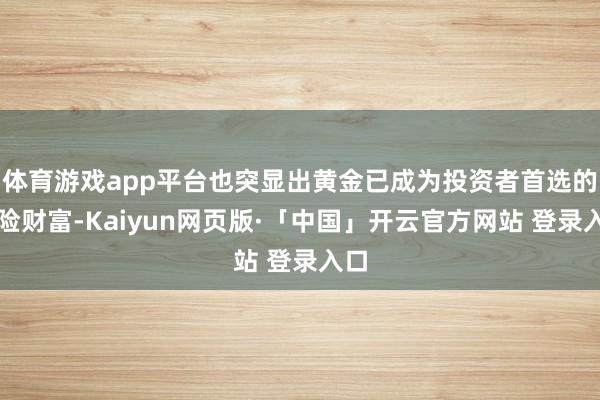 体育游戏app平台也突显出黄金已成为投资者首选的避险财富-Kaiyun网页版·「中国」开云官方网站 登录入口