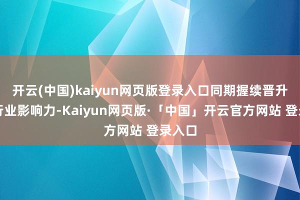 开云(中国)kaiyun网页版登录入口同期握续晋升公司行业影响力-Kaiyun网页版·「中国」开云官方网站 登录入口