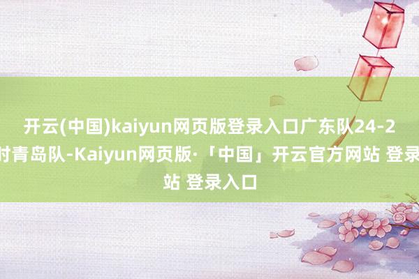 开云(中国)kaiyun网页版登录入口广东队24-28过时青岛队-Kaiyun网页版·「中国」开云官方网站 登录入口