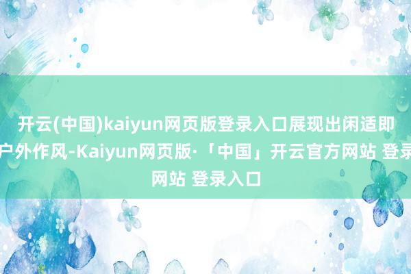 开云(中国)kaiyun网页版登录入口展现出闲适即兴的户外作风-Kaiyun网页版·「中国」开云官方网站 登录入口