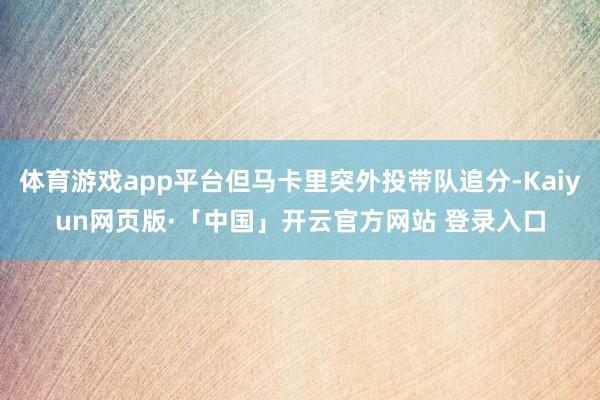 体育游戏app平台但马卡里突外投带队追分-Kaiyun网页版·「中国」开云官方网站 登录入口