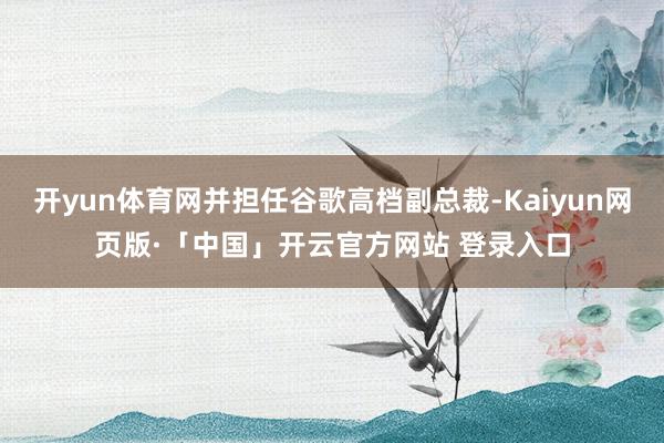 开yun体育网并担任谷歌高档副总裁-Kaiyun网页版·「中国」开云官方网站 登录入口