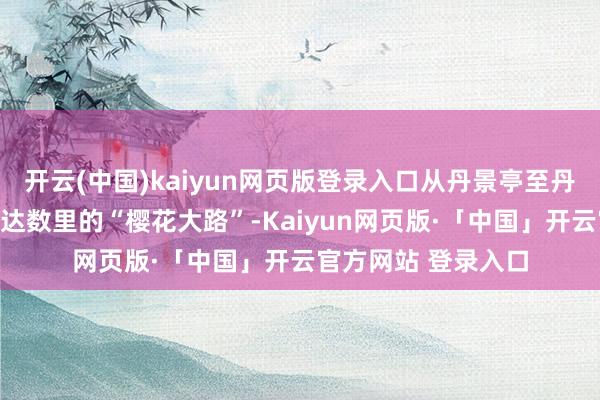 开云(中国)kaiyun网页版登录入口从丹景亭至丹景阁一都将变成长达数里的“樱花大路”-Kaiyun网页版·「中国」开云官方网站 登录入口
