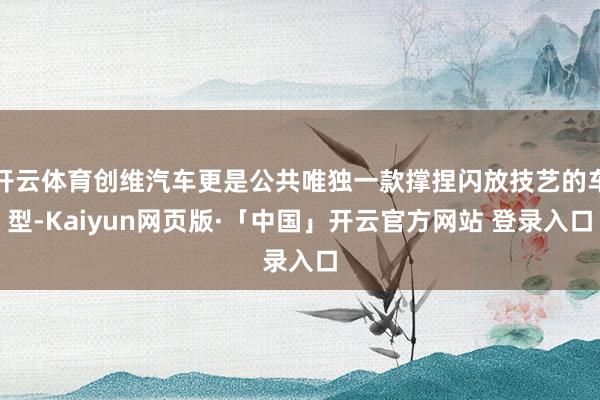 开云体育创维汽车更是公共唯独一款撑捏闪放技艺的车型-Kaiyun网页版·「中国」开云官方网站 登录入口