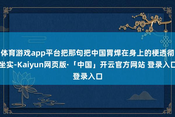体育游戏app平台把那句把中国胃焊在身上的梗透彻坐实-Kaiyun网页版·「中国」开云官方网站 登录入口