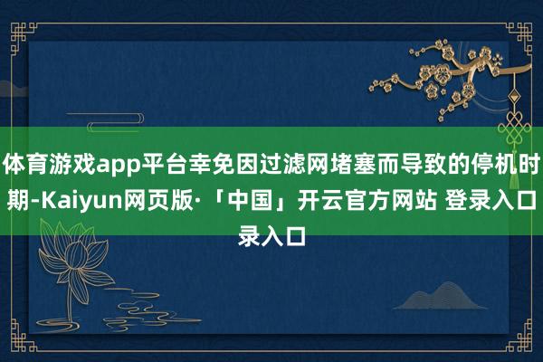 体育游戏app平台幸免因过滤网堵塞而导致的停机时期-Kaiyun网页版·「中国」开云官方网站 登录入口