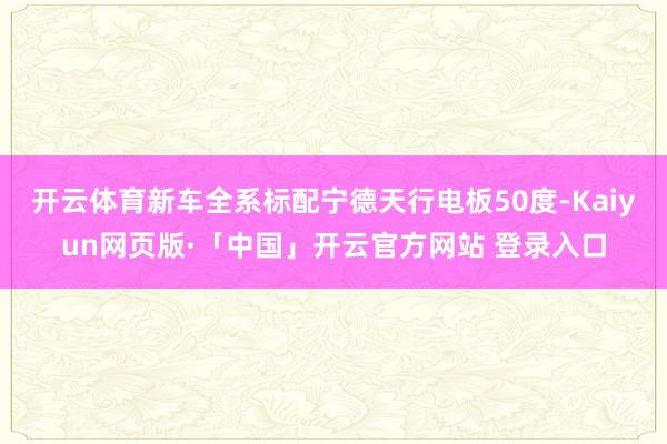 开云体育新车全系标配宁德天行电板50度-Kaiyun网页版·「中国」开云官方网站 登录入口