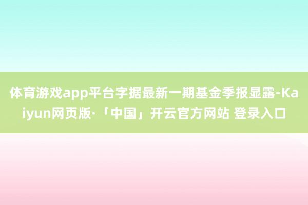 体育游戏app平台字据最新一期基金季报显露-Kaiyun网页版·「中国」开云官方网站 登录入口