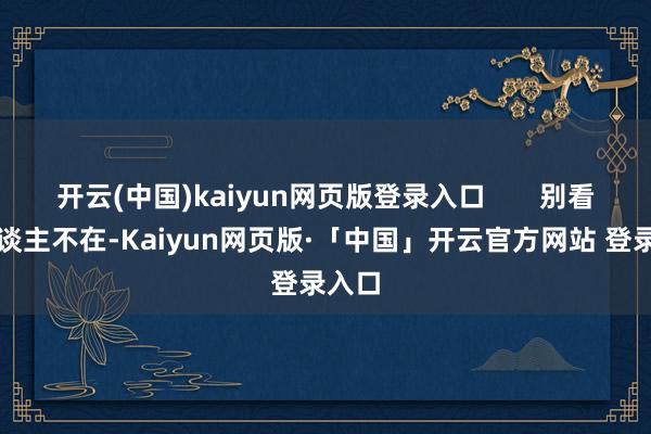开云(中国)kaiyun网页版登录入口 别看她东谈主不在-Kaiyun网页版·「中国」开云官方网站 登录入口